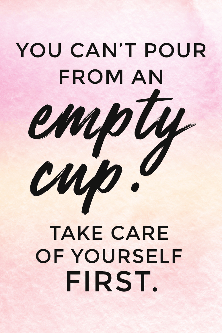 You can't pour from an empty cup. Take care of yourself first.
